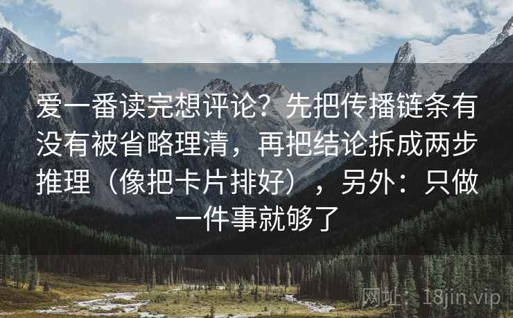 爱一番读完想评论？先把传播链条有没有被省略理清，再把结论拆成两步推理（像把卡片排好），另外：只做一件事就够了  第2张