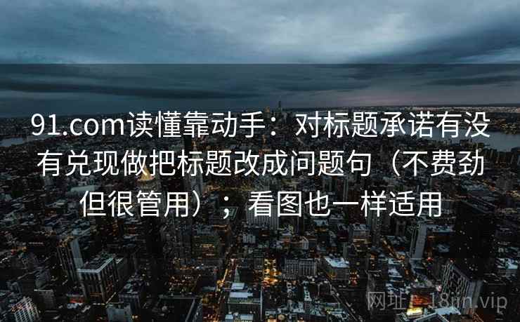 91.com读懂靠动手：对标题承诺有没有兑现做把标题改成问题句（不费劲但很管用）；看图也一样适用