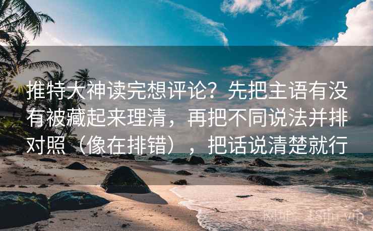 推特大神读完想评论？先把主语有没有被藏起来理清，再把不同说法并排对照（像在排错），把话说清楚就行