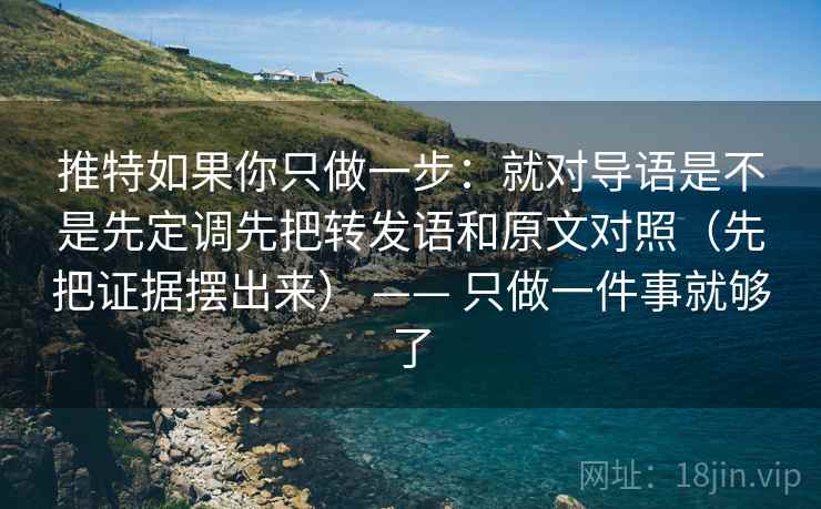 推特如果你只做一步：就对导语是不是先定调先把转发语和原文对照（先把证据摆出来） —— 只做一件事就够了  第2张