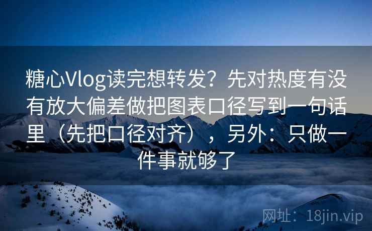 糖心Vlog读完想转发？先对热度有没有放大偏差做把图表口径写到一句话里（先把口径对齐），另外：只做一件事就够了