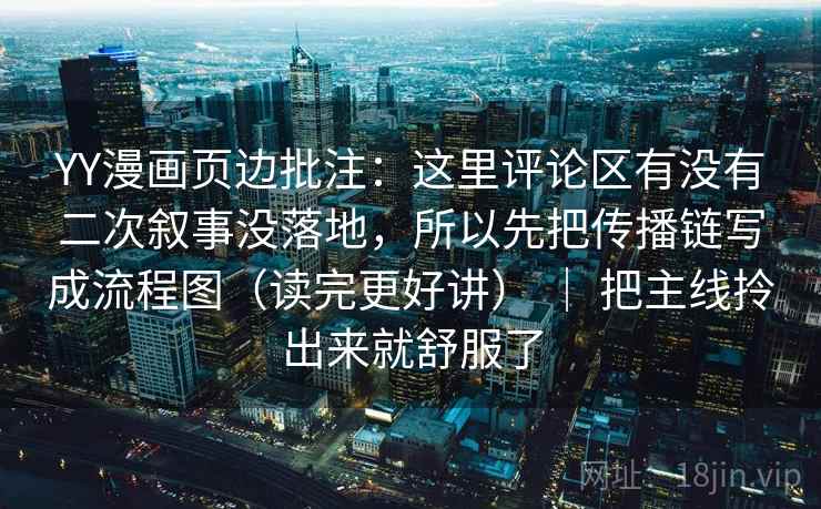 YY漫画页边批注:这里评论区有没有二次叙事没落地,所以先把传播链写成流程图(读完更好讲) | 把主线拎出来就舒服了 第2张 YY漫画页边批注:这里评论区有没有二次叙事没落地,所以先把传播链写成流程图(读完更好讲) | 把主线拎出来就舒服了 第2张