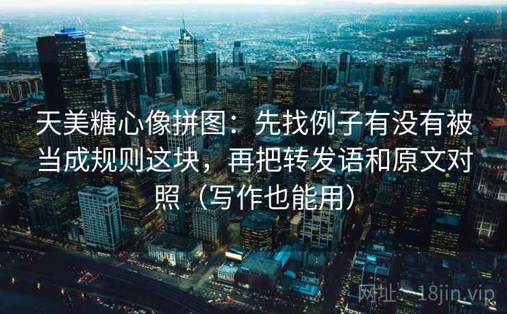 天美糖心像拼图:先找例子有没有被当成规则这块,再把转发语和原文对照(写作也能用) 第2张 天美糖心像拼图:先找例子有没有被当成规则这块,再把转发语和原文对照(写作也能用) 第2张